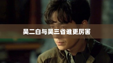 吴二白与吴三省谁更厉害，吴二白与吴三省谁更厉害？