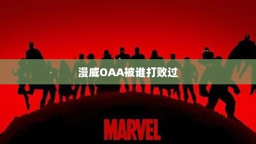 漫威OAA被谁打败过，漫威OAA被复仇者联盟击败