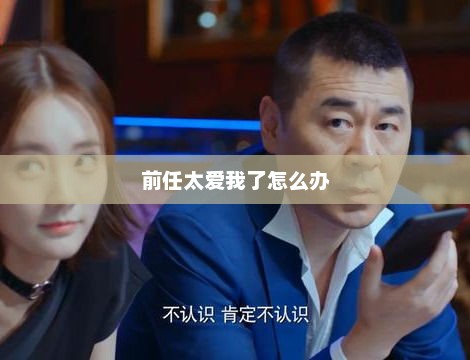 前任太爱我了怎么办，前任深情难自拔，我该如何应对？