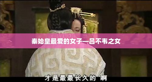 秦始皇最爱的女子—吕不韦之女，秦始皇最爱的女子，吕不韦之女传奇