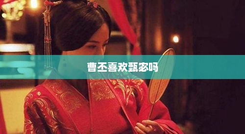 曹丕喜欢甄宓吗，曹丕对甄宓情有独钟
