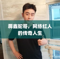 蒋鑫蛇哥，网络红人的传奇人生，蒋鑫蛇哥，网络红人传奇人生