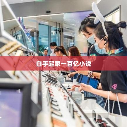 白手起家一百亿小说，白手起家逆袭百亿，富豪崛起传奇