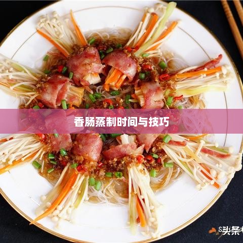 香肠蒸制时间与技巧，香肠蒸制时间与技巧，秘诀与步骤