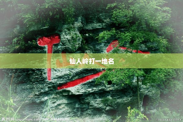 仙人岭打一地名，地名，仙人岭