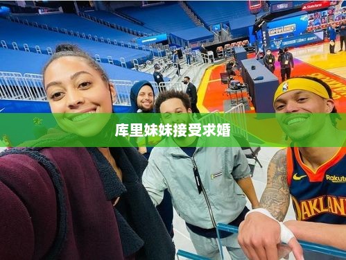 库里妹妹接受求婚，库里妹妹浪漫求婚