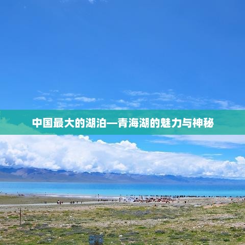 中国最大的湖泊—青海湖的魅力与神秘，青海湖，中国湖泊之冠的魅力与神秘传奇