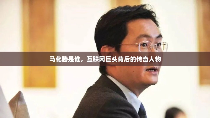 马化腾是谁，互联网巨头背后的传奇人物，马化腾，互联网巨头背后的传奇人物揭秘
