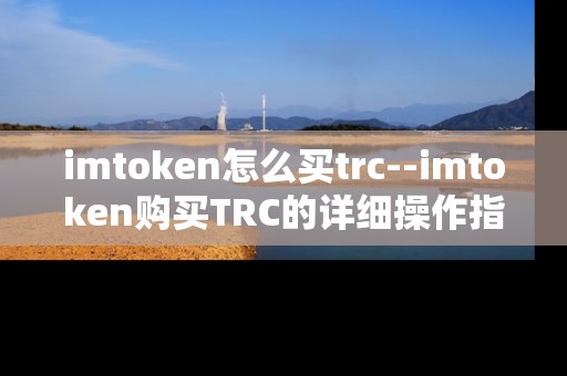 imtoken怎么买trc--imtoken购买TRC的详细操作指南 imtoken怎么买trc--imtoken购买TRC的详细操作指南