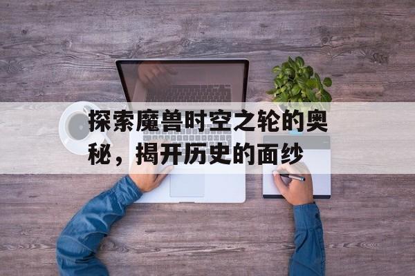 探索魔兽时空之轮的奥秘，揭开历史的面纱
