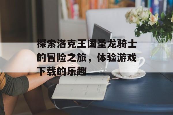 探索洛克王国圣龙骑士的冒险之旅，体验游戏下载的乐趣