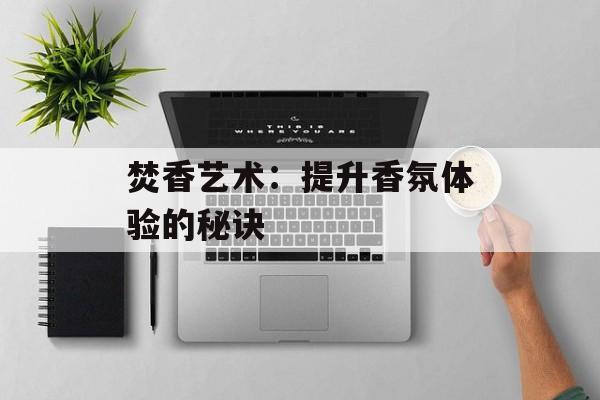 焚香艺术：提升香氛体验的秘诀