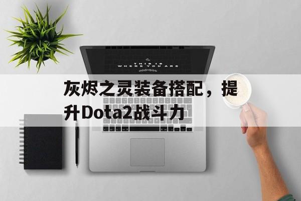 灰烬之灵装备搭配，提升Dota2战斗力