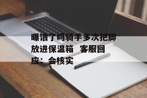 曝饿了吗骑手多次把脚放进保温箱  客服回应：会核实