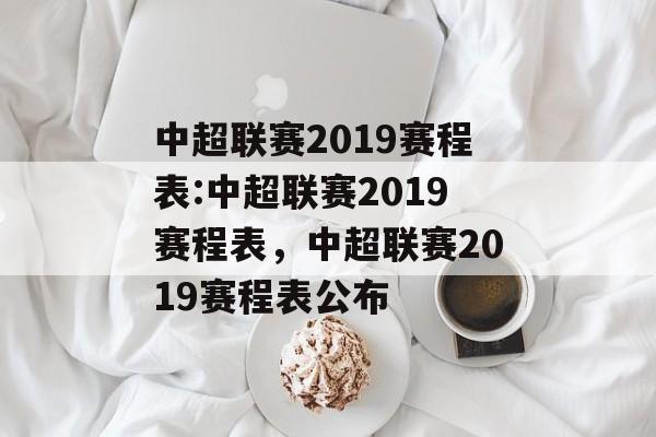中超联赛2019赛程表:中超联赛2019赛程表，中超联赛2019赛程表公布，中超联赛2019赛程表发布