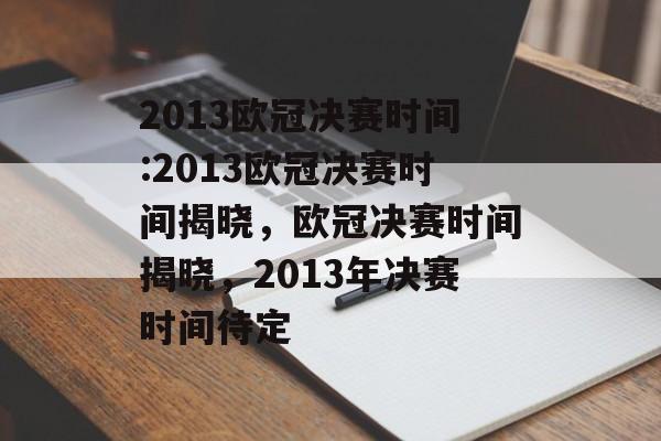 2013欧冠决赛时间:2013欧冠决赛时间揭晓，欧冠决赛时间揭晓，2013年决赛时间待定，欧冠决赛时间揭晓，2013年决赛时间待定