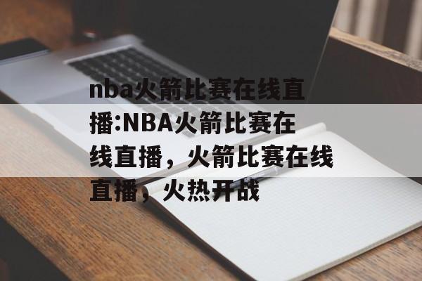 nba火箭比赛在线直播:NBA火箭比赛在线直播，火箭比赛在线直播，火热开战，火箭比赛在线直播火热开战