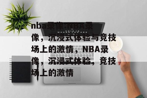 nba录像:NBA录像，沉浸式体验与竞技场上的激情，NBA录像，沉浸式体验，竞技场上的激情
