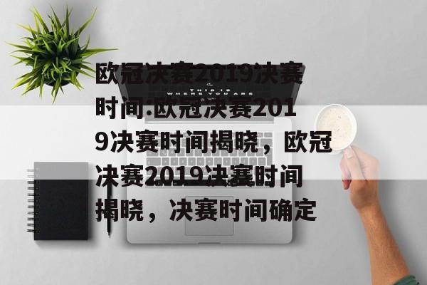 欧冠决赛2019决赛时间:欧冠决赛2019决赛时间揭晓，欧冠决赛2019决赛时间揭晓，决赛时间确定，欧冠决赛2019决赛时间揭晓，决赛时间确定在何时