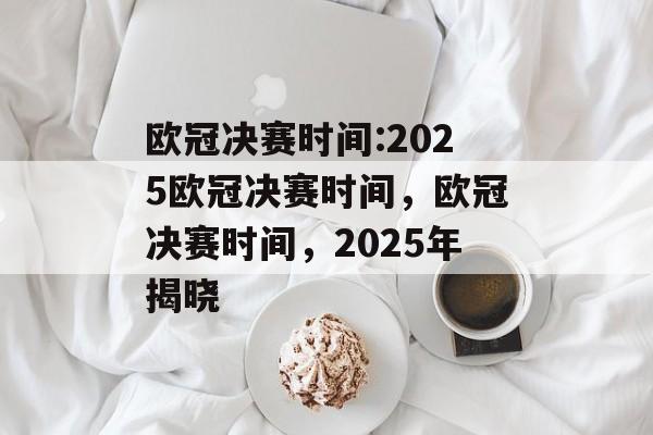 欧冠决赛时间:2025欧冠决赛时间，欧冠决赛时间，2025年揭晓，欧冠决赛时间揭晓，2025年即将上演精彩对决