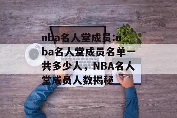 nba名人堂成员:nba名人堂成员名单一共多少人，NBA名人堂成员人数揭秘，NBA名人堂成员人数揭秘，总共有多少人入选
