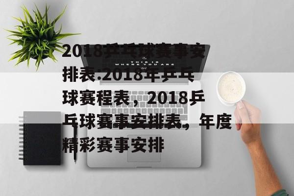 2018乒乓球赛事安排表:2018年乒乓球赛程表，2018乒乓球赛事安排表，年度精彩赛事安排，2018年度乒乓球赛事安排表