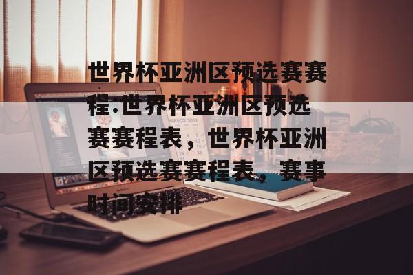 世界杯亚洲区预选赛赛程:世界杯亚洲区预选赛赛程表，世界杯亚洲区预选赛赛程表，赛事时间安排，世界杯亚洲区预选赛赛程表，赛事时间安排