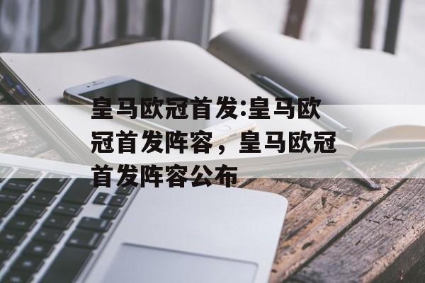 皇马欧冠首发:皇马欧冠首发阵容，皇马欧冠首发阵容公布，皇马欧冠首发阵容公布