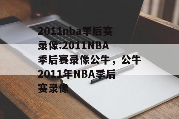2011nba季后赛录像:2011NBA季后赛录像公牛，公牛2011年NBA季后赛录像，公牛季后赛精彩回顾