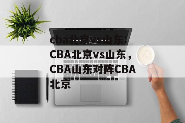 cba北京vs山东:CBA北京vs山东，CBA山东对阵CBA北京，山东对阵CBA北京