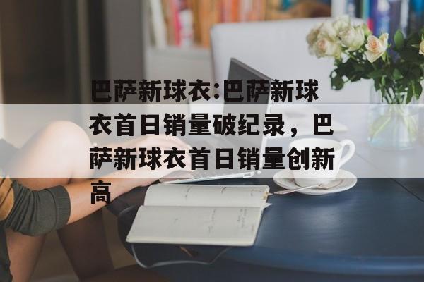 巴萨新球衣:巴萨新球衣首日销量破纪录，巴萨新球衣首日销量创新高，巴萨新球衣首日销量创新高
