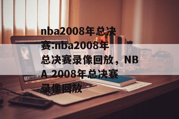 nba2008年总决赛:nba2008年总决赛录像回放，NBA 2008年总决赛录像回放，NBA 2008年总决赛录像回放揭秘