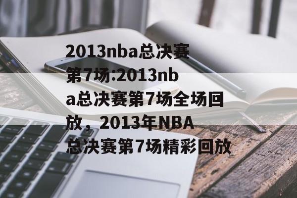 2013nba总决赛第7场:2013nba总决赛第7场全场回放，2013年NBA总决赛第7场精彩回放，2013年NBA总决赛第7场精彩回放，激烈对决，悬念重燃