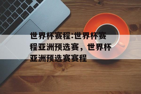 世界杯赛程:世界杯赛程亚洲预选赛,世界杯亚洲预选赛赛程 世界杯赛程:世界杯赛程亚洲预选赛,世界杯亚洲预选赛赛程