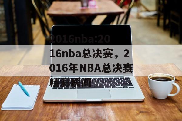 2016nba:2016nba总决赛，2016年NBA总决赛精彩瞬间，2016年NBA总决赛精彩瞬间大揭秘