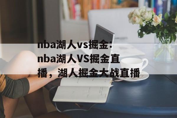 nba湖人vs掘金:nba湖人VS掘金直播，湖人掘金大战直播，湖人掘金大战直播，湖人VS掘金战火重燃