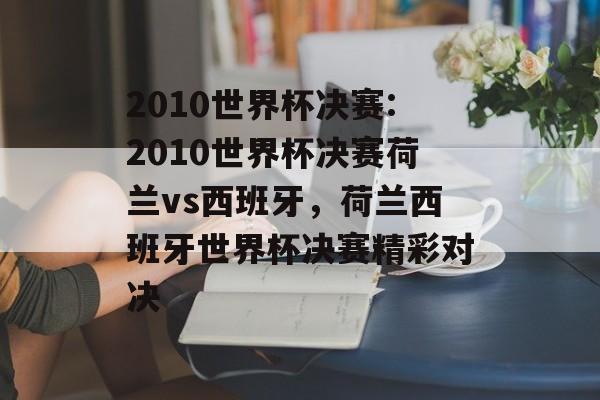 2010世界杯决赛:2010世界杯决赛荷兰vs西班牙，荷兰西班牙世界杯决赛精彩对决，荷兰西班牙世界杯决赛对决精彩