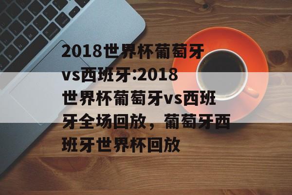 2018世界杯葡萄牙vs西班牙:2018世界杯葡萄牙vs西班牙全场回放，葡萄牙西班牙世界杯回放，葡萄牙西班牙世界杯精彩回放