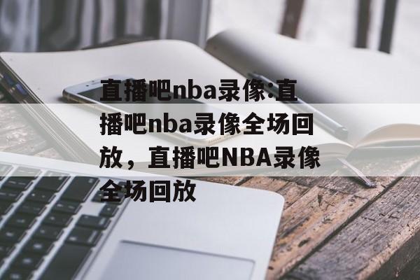 直播吧nba录像:直播吧nba录像全场回放，直播吧NBA录像全场回放，NBA直播精彩瞬间，直播吧nba录像全场回放