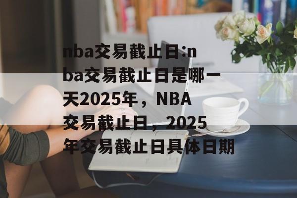 nba交易截止日:nba交易截止日是哪一天2025年，NBA交易截止日，2025年交易截止日具体日期，NBA交易截止日，2025年交易日期