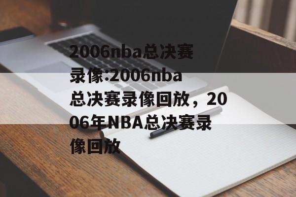 2006nba总决赛录像:2006nba总决赛录像回放，2006年NBA总决赛录像回放，2006年NBA总决赛录像回放，精彩瞬间不容错过
