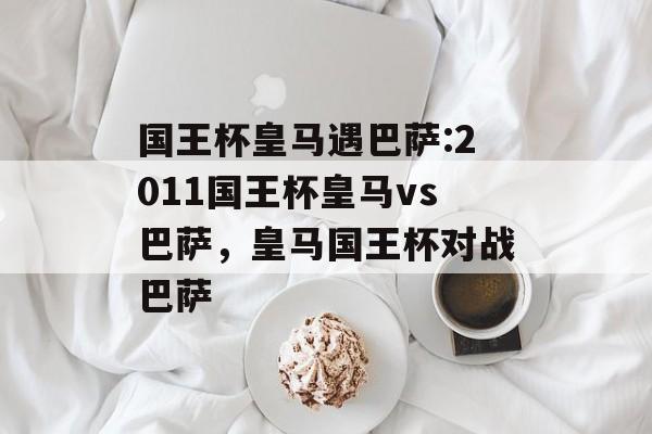 国王杯皇马遇巴萨:2011国王杯皇马vs巴萨，皇马国王杯对战巴萨，皇马国王杯对战巴萨