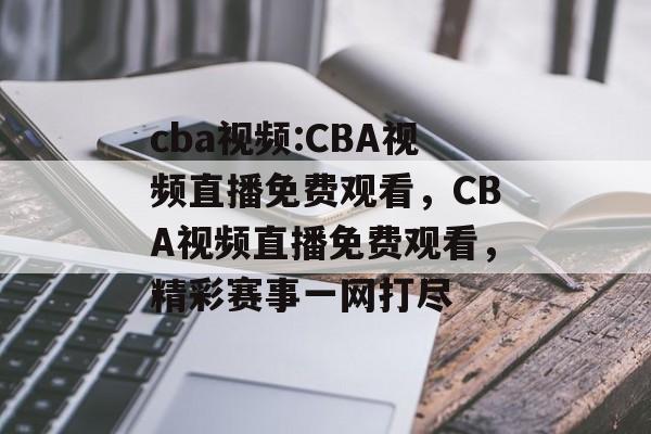 cba视频:CBA视频直播免费观看，CBA视频直播免费观看，精彩赛事一网打尽