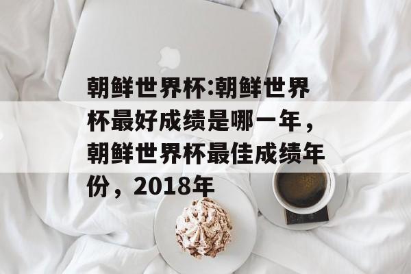 朝鲜世界杯:朝鲜世界杯最好成绩是哪一年，朝鲜世界杯最佳成绩年份，2018年