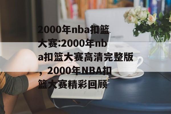 2000年nba扣篮大赛:2000年nba扣篮大赛高清完整版，2000年NBA扣篮大赛精彩回顾，2000年NBA扣篮大赛精彩回顾