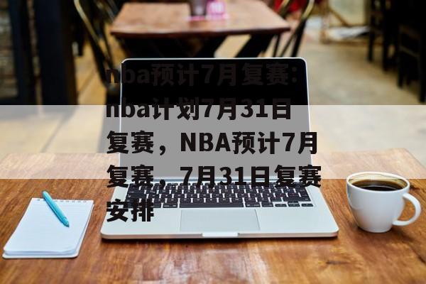 nba预计7月复赛:nba计划7月31日复赛，NBA预计7月复赛，7月31日复赛安排，NBA预计7月复赛，7月31日复赛安排公布