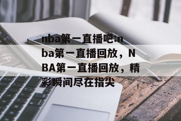 nba第一直播吧:nba第一直播回放，NBA第一直播回放，精彩瞬间尽在指尖，NBA直播回放精彩瞬间尽在指尖