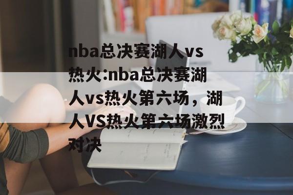 nba总决赛湖人vs热火:nba总决赛湖人vs热火第六场，湖人VS热火第六场激烈对决，湖人VS热火第六场激烈对决，悬念与冠军争夺战
