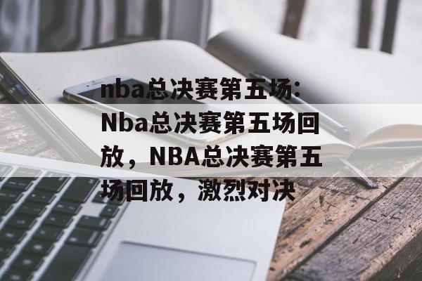 nba总决赛第五场:Nba总决赛第五场回放，NBA总决赛第五场回放，激烈对决，NBA总决赛第五场激烈对决回放