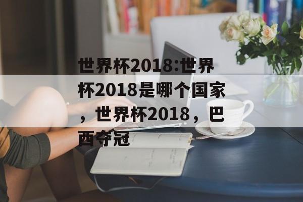 世界杯2018:世界杯2018是哪个国家，世界杯2018，巴西夺冠，世界杯2018，巴西夺冠